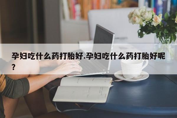 米非米索怎么买孕妇吃什么药打胎好.孕妇吃什么药打胎好呢？