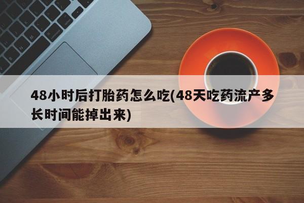 米非米索怎么买48小时后打胎药怎么吃(48天吃药流产多长时间能掉出来)