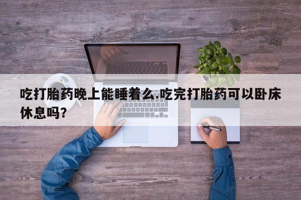 米非米索怎么买吃打胎药晚上能睡着么.吃完打胎药可以卧床休息吗？