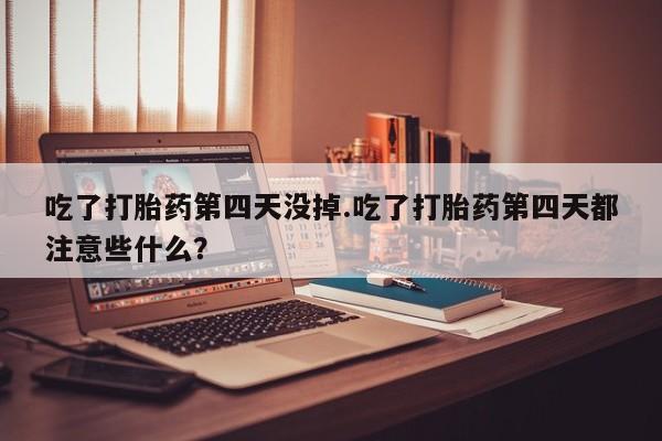 米非米索怎么买吃了打胎药第四天没掉.吃了打胎药第四天都注意些什么？