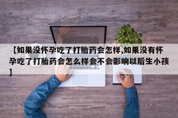 米非米索怎么买【如果没怀孕吃了打胎药会怎样,如果没有怀孕吃了打胎药会怎么样会不会影响以后生小孩】