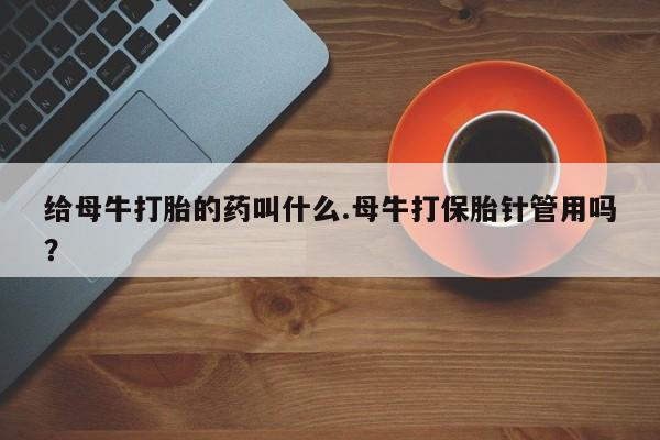 米非米索怎么买给母牛打胎的药叫什么.母牛打保胎针管用吗？