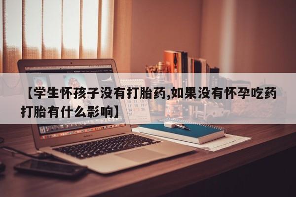 米非米索怎么买【学生怀孩子没有打胎药,如果没有怀孕吃药打胎有什么影响】