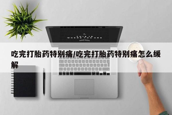 米非米索怎么买吃完打胎药特别痛/吃完打胎药特别痛怎么缓解