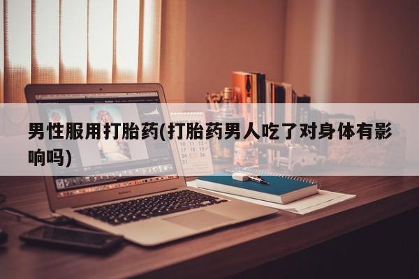 米非米索怎么买男性服用打胎药(打胎药男人吃了对身体有影响吗)