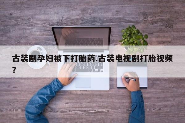 米非米索怎么买古装剧孕妇被下打胎药.古装电视剧打胎视频？