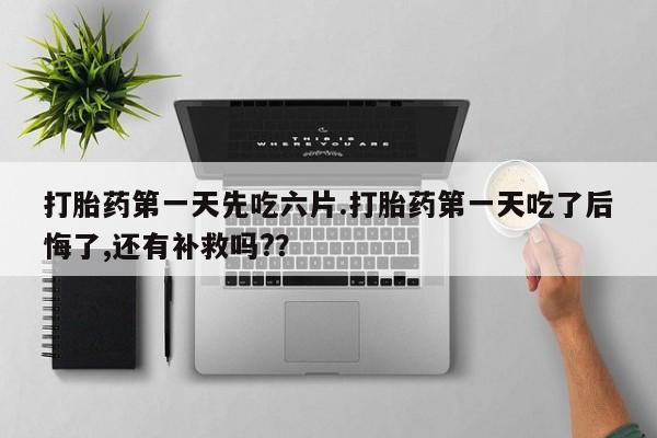 米非米索怎么买打胎药第一天先吃六片.打胎药第一天吃了后悔了,还有补救吗?？