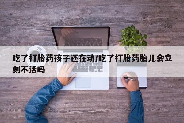 米非米索怎么买吃了打胎药孩子还在动/吃了打胎药胎儿会立刻不活吗