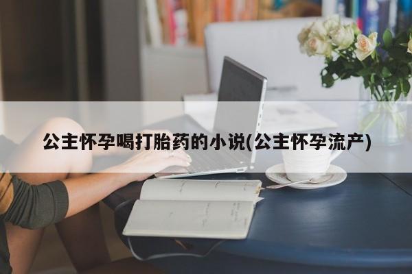 米非米索怎么买公主怀孕喝打胎药的小说(公主怀孕流产)