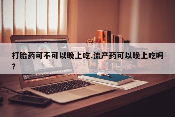 米非米索怎么买打胎药可不可以晚上吃.流产药可以晚上吃吗？