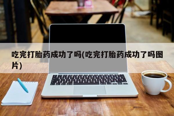 米非米索怎么买吃完打胎药成功了吗(吃完打胎药成功了吗图片)