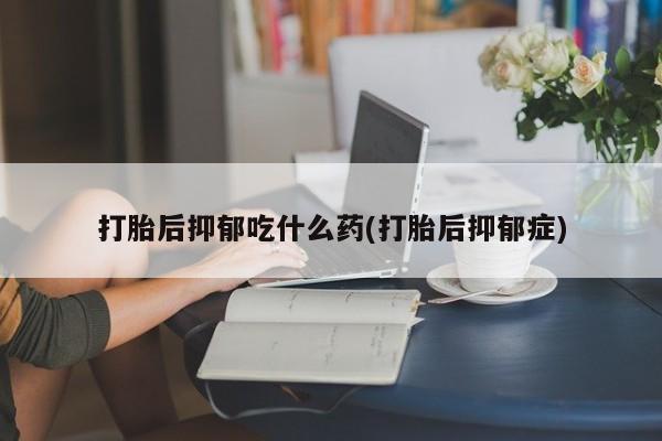 米非米索怎么买打胎后抑郁吃什么药(打胎后抑郁症)