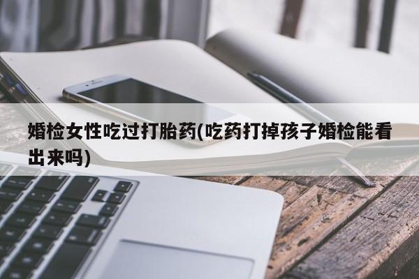米非米索怎么买婚检女性吃过打胎药(吃药打掉孩子婚检能看出来吗)