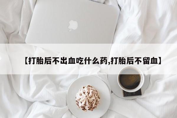米非米索怎么买【打胎后不出血吃什么药,打胎后不留血】