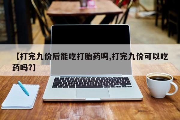 米非米索怎么买【打完九价后能吃打胎药吗,打完九价可以吃药吗?】