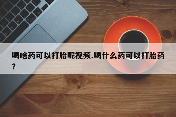 米非米索怎么买喝啥药可以打胎呢视频.喝什么药可以打胎药？