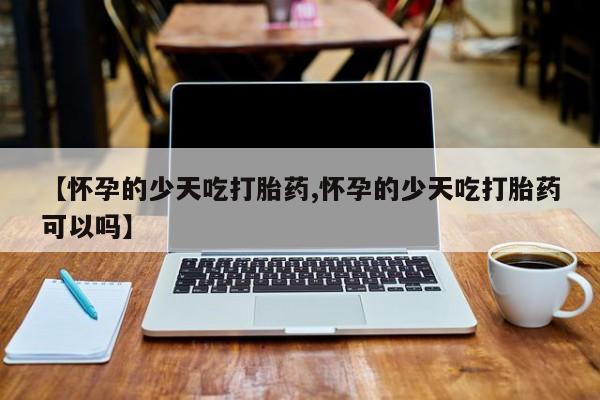 米非米索怎么买【怀孕的少天吃打胎药,怀孕的少天吃打胎药可以吗】