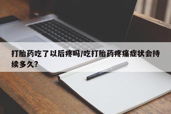 米非米索怎么买打胎药吃了以后疼吗/吃打胎药疼痛症状会持续多久?