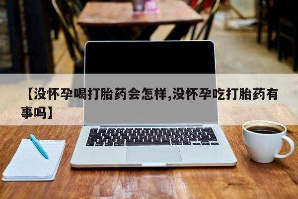 米非米索怎么买【没怀孕喝打胎药会怎样,没怀孕吃打胎药有事吗】