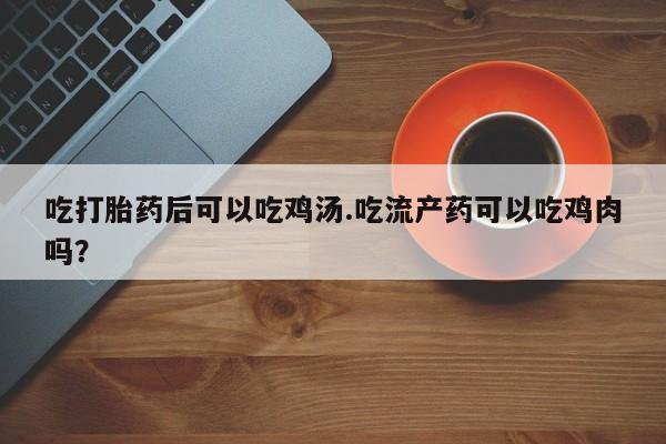 米非米索怎么买吃打胎药后可以吃鸡汤.吃流产药可以吃鸡肉吗？