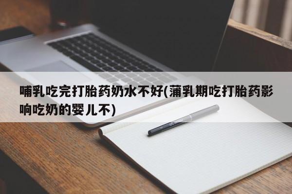 米非米索怎么买哺乳吃完打胎药奶水不好(蒲乳期吃打胎药影响吃奶的婴儿不)
