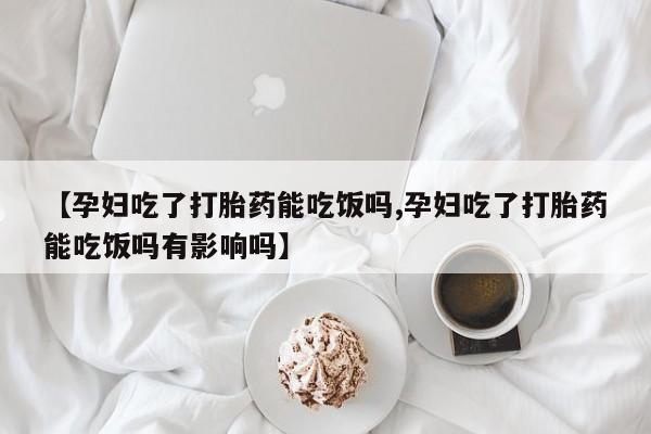 米非米索怎么买【孕妇吃了打胎药能吃饭吗,孕妇吃了打胎药能吃饭吗有影响吗】