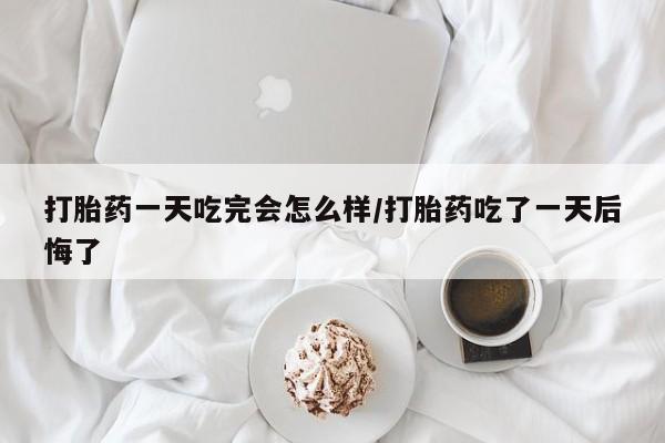 米非米索怎么买打胎药一天吃完会怎么样/打胎药吃了一天后悔了