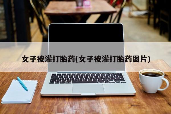 米非米索怎么买女子被灌打胎药(女子被灌打胎药图片)