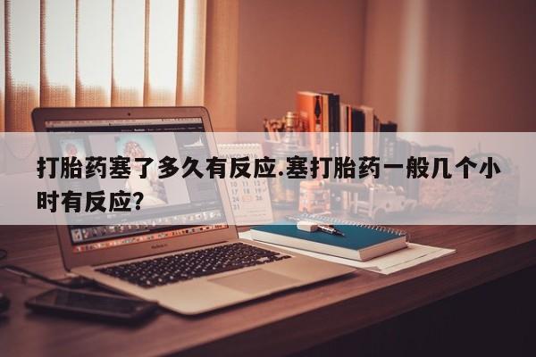 米非米索怎么买打胎药塞了多久有反应.塞打胎药一般几个小时有反应？