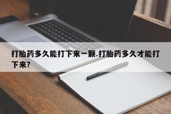 米非米索怎么买打胎药多久能打下来一颗.打胎药多久才能打下来？