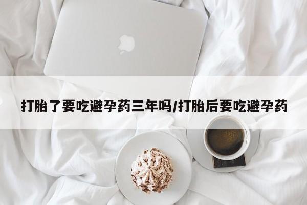 米非米索怎么买打胎了要吃避孕药三年吗/打胎后要吃避孕药