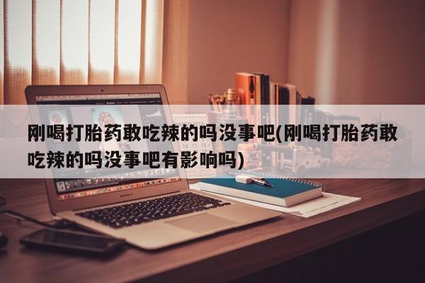 米非米索怎么买刚喝打胎药敢吃辣的吗没事吧(刚喝打胎药敢吃辣的吗没事吧有影响吗)