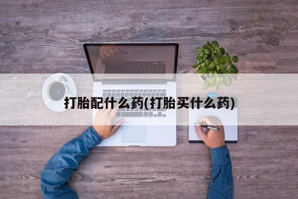 米非米索怎么买打胎配什么药(打胎买什么药)