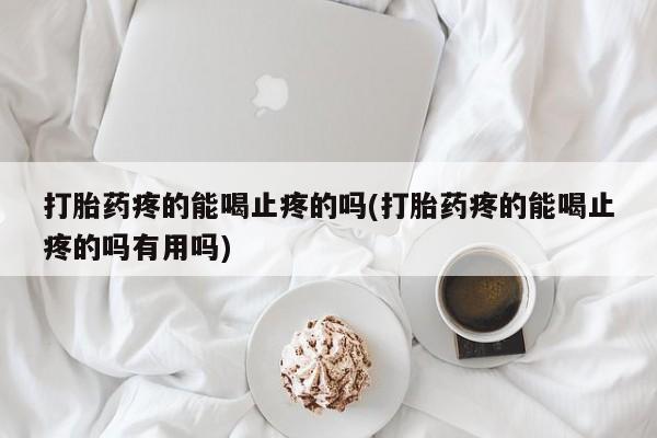 米非米索怎么买打胎药疼的能喝止疼的吗(打胎药疼的能喝止疼的吗有用吗)