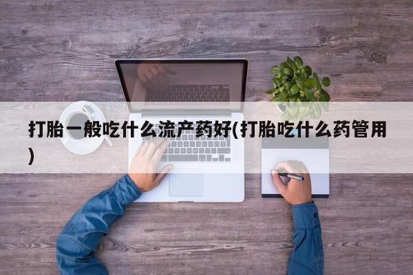米非米索怎么买打胎一般吃什么流产药好(打胎吃什么药管用)