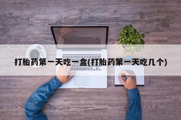 米非米索怎么买打胎药第一天吃一盒(打胎药第一天吃几个)