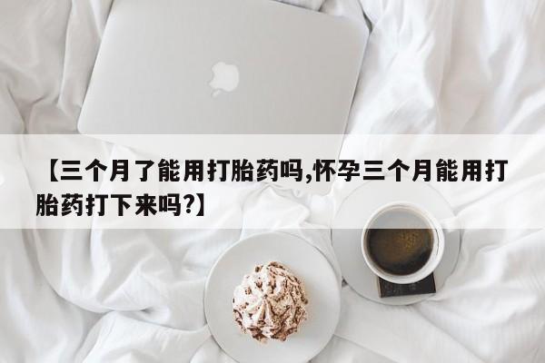 米非米索怎么买【三个月了能用打胎药吗,怀孕三个月能用打胎药打下来吗?】