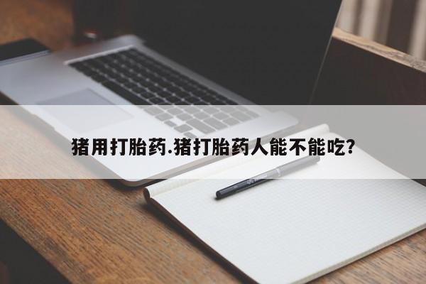 米非米索怎么买猪用打胎药.猪打胎药人能不能吃？