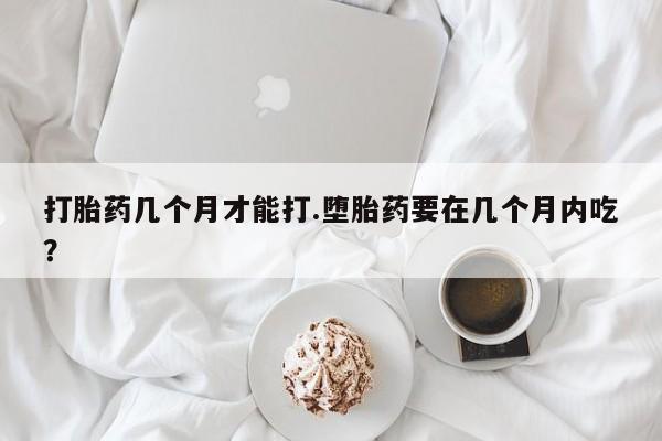 米非米索怎么买打胎药几个月才能打.堕胎药要在几个月内吃？