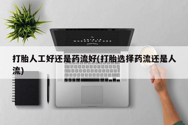 米非米索怎么买打胎人工好还是药流好(打胎选择药流还是人流)