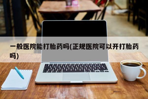 米非米索怎么买一般医院能打胎药吗(正规医院可以开打胎药吗)