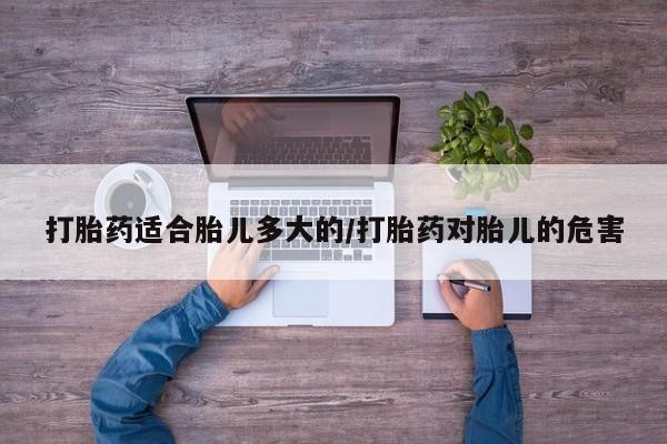 米非米索怎么买打胎药适合胎儿多大的/打胎药对胎儿的危害
