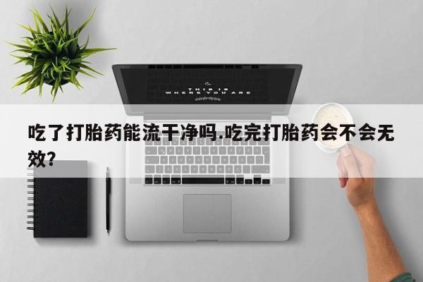 米非米索怎么买吃了打胎药能流干净吗.吃完打胎药会不会无效？