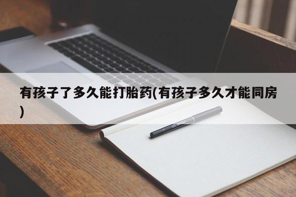 米非米索怎么买有孩子了多久能打胎药(有孩子多久才能同房)