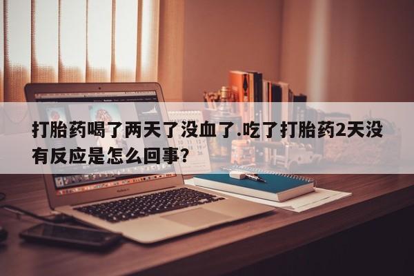 米非米索怎么买打胎药喝了两天了没血了.吃了打胎药2天没有反应是怎么回事？