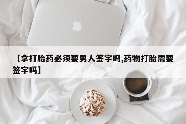 米非米索怎么买【拿打胎药必须要男人签字吗,药物打胎需要签字吗】