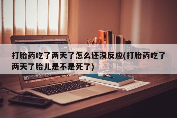 米非米索怎么买打胎药吃了两天了怎么还没反应(打胎药吃了两天了胎儿是不是死了)