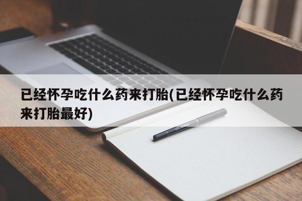 米非米索怎么买已经怀孕吃什么药来打胎(已经怀孕吃什么药来打胎最好)