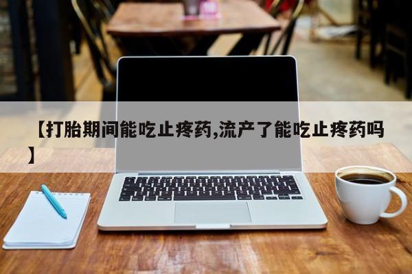 米非米索怎么买【打胎期间能吃止疼药,流产了能吃止疼药吗】