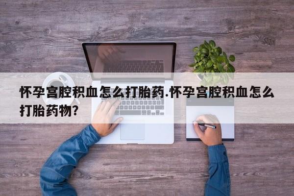米非米索怎么买怀孕宫腔积血怎么打胎药.怀孕宫腔积血怎么打胎药物？